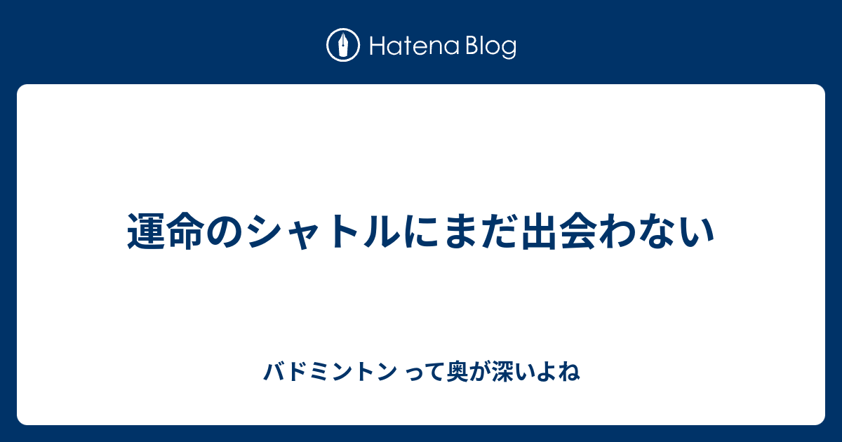 運命のシャトルにまだ出会わない - バドミントン って奥が深いよね