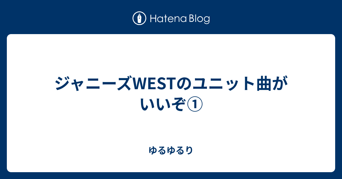 ジャニーズwestのユニット曲がいいぞ ゆるゆるり