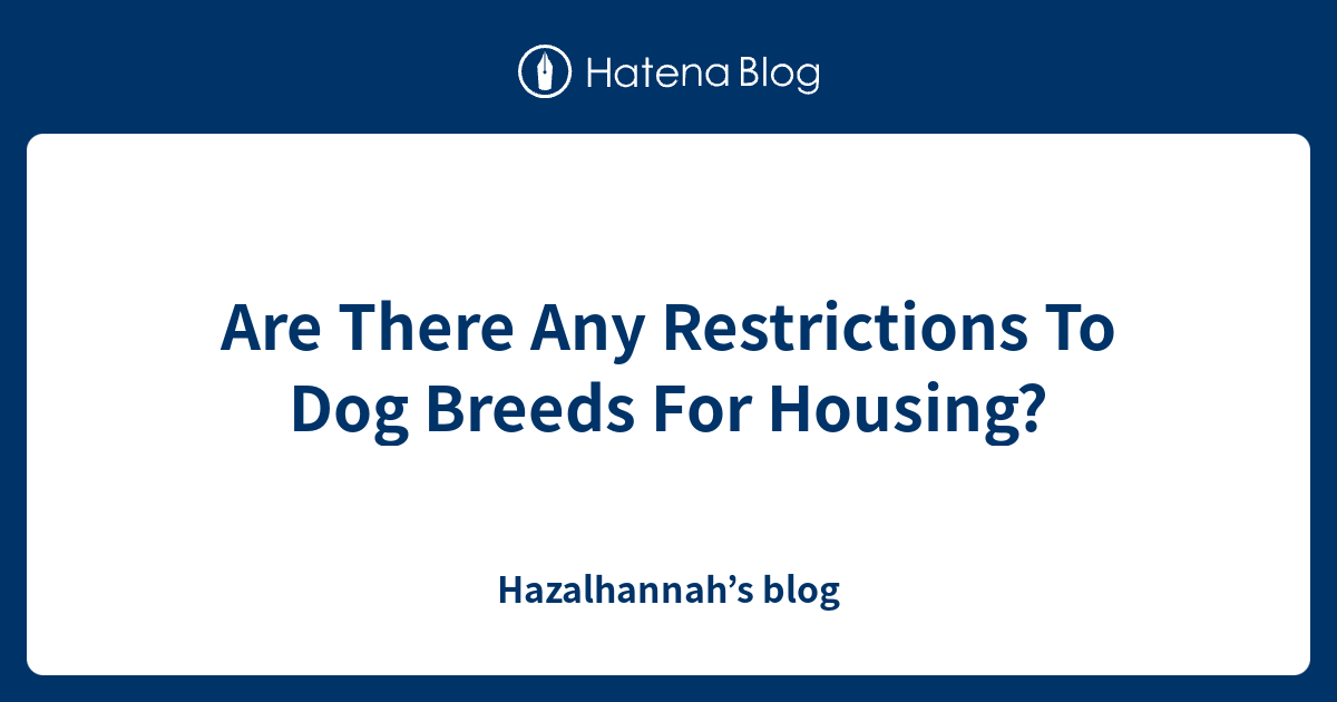 Are There Any Restrictions To Dog Breeds For Housing? Hazalhannah’s blog