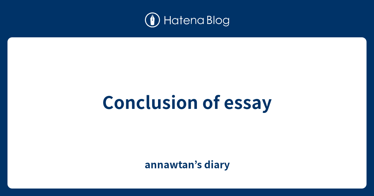 Conclusion of essay - annawtan’s diary