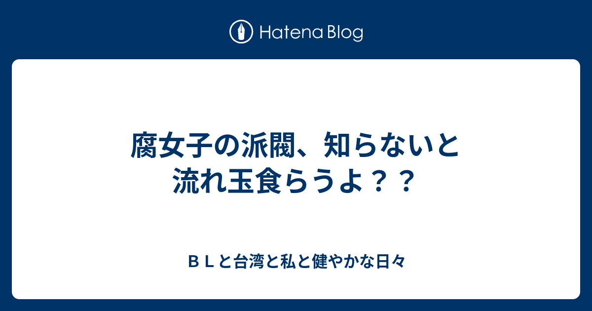 腐女子の派閥 知らないと流れ玉食らうよ ｂｌと台湾と私と健やかな日々