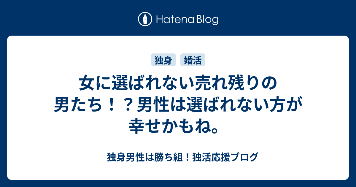 女に選ばれない売れ残りの男たち 男性は選ばれない方が幸せかもね 男性は独身の方が人生は豊かになる 独身男性応援ちゃんねる