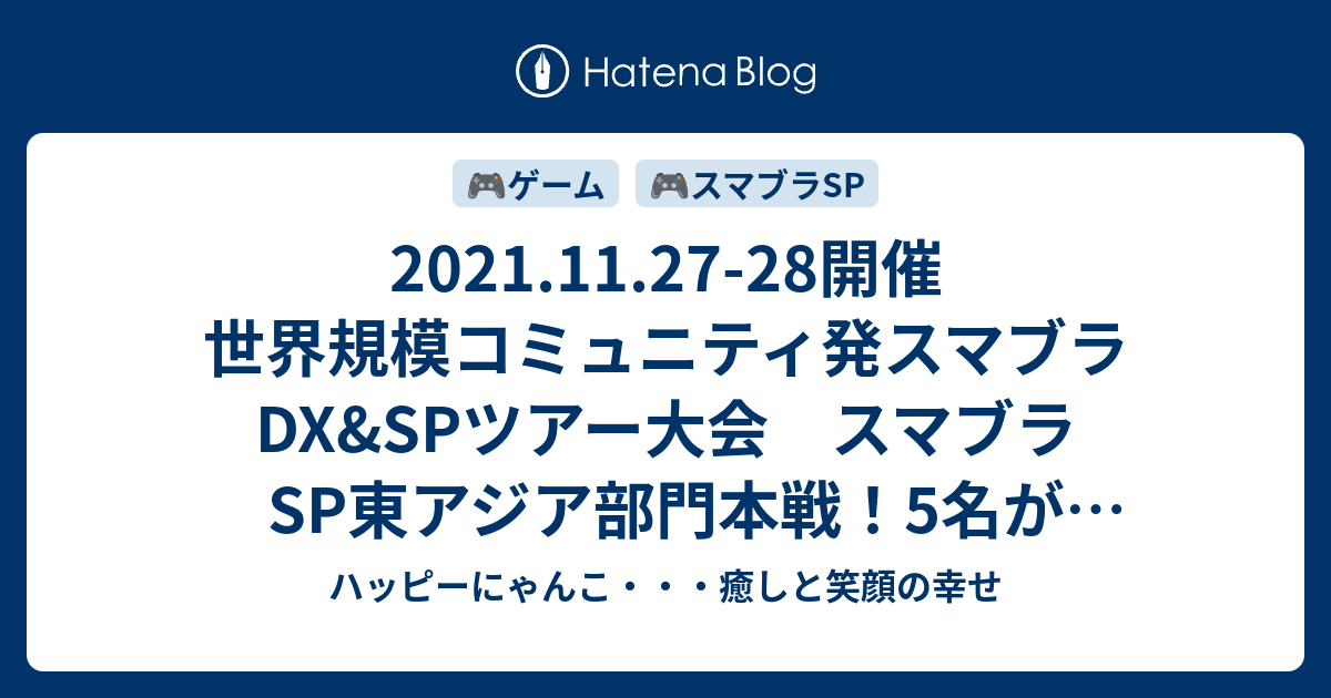 21 11 27 28開催 世界規模コミュニティ発スマブラdx Spツアー大会 スマブラsp東アジア部門本戦 5名が世界大会進出します ハッピーにゃんこ 癒しと笑顔の幸せ