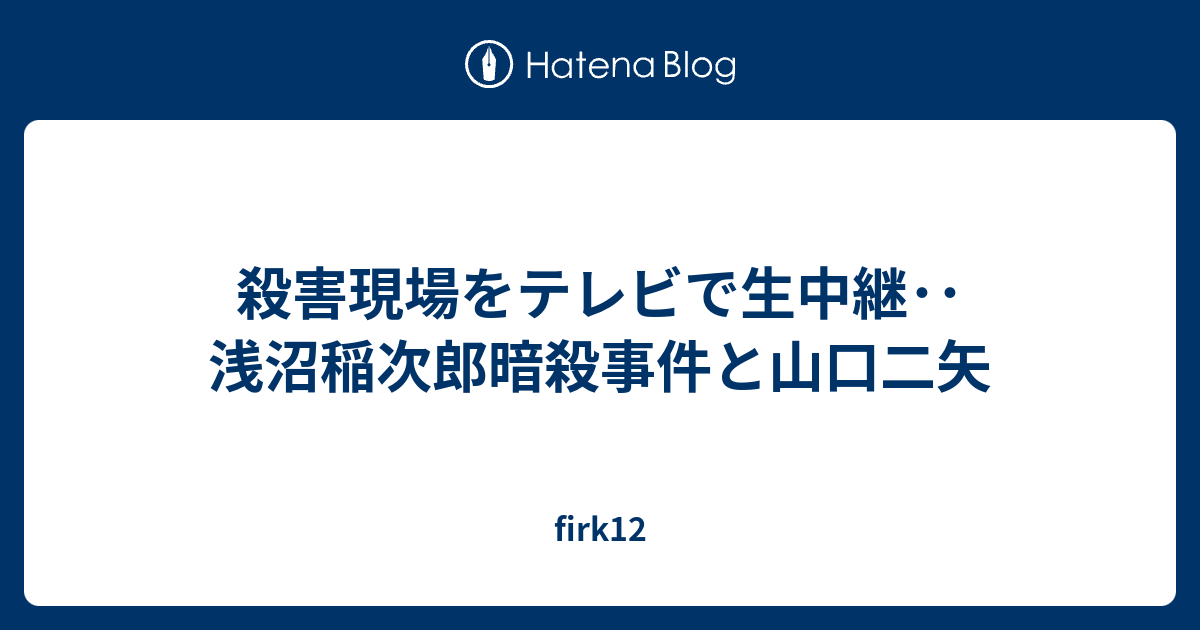 firk12  殺害現場をテレビで生中継･･浅沼稲次郎暗殺事件と山口二矢