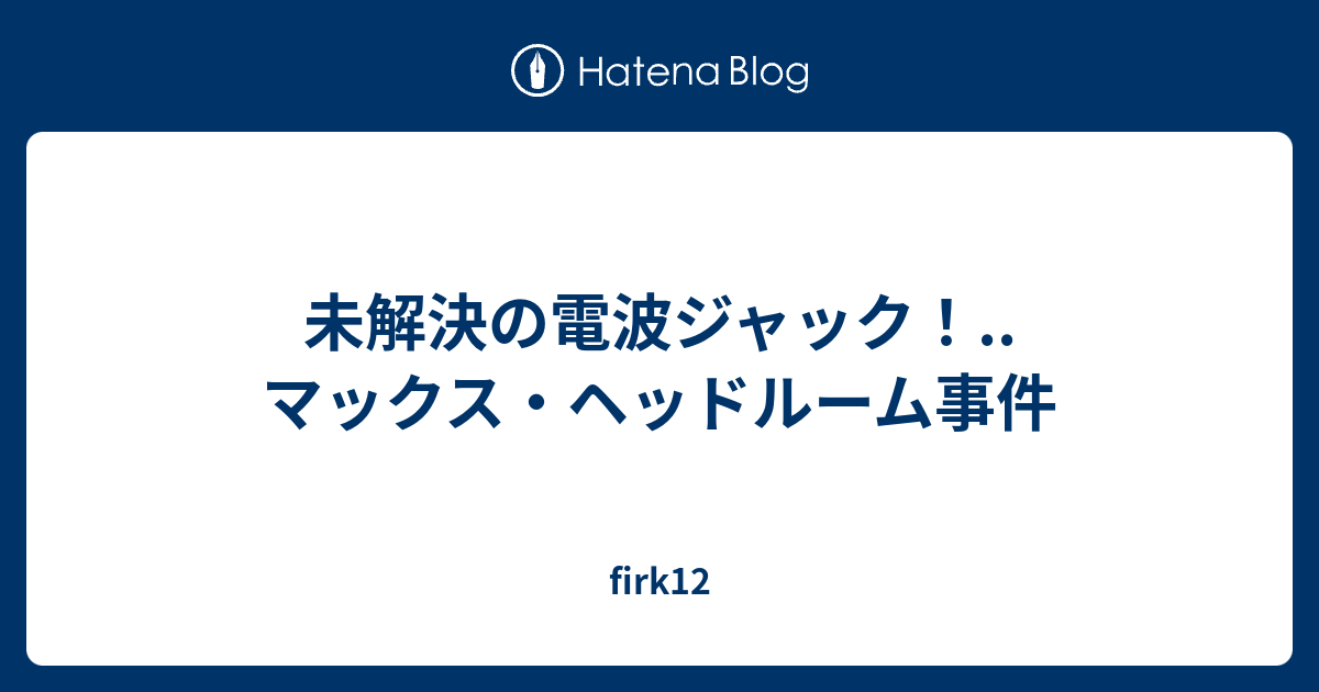 未解決の電波ジャック！..マックス・ヘッドルーム事件 firk12