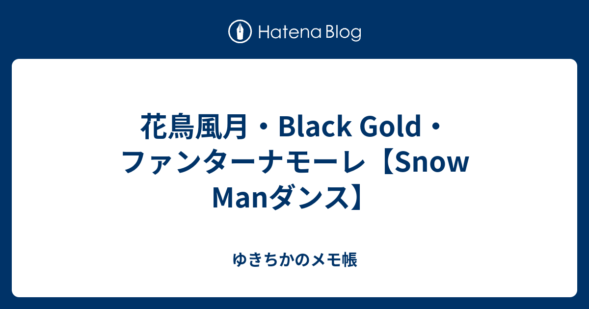 花鳥風月 Black Gold ファンターナモーレ Snow Manダンス ゆきちかのメモ帳