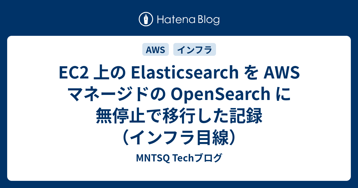 EC2 上の Elasticsearch を AWS マネージドの OpenSearch に無停止で移行した記録（インフラ目線） | MNTSQ Techブログ