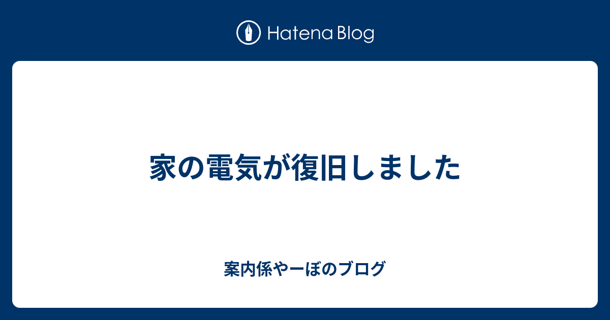 家の電気が復旧しました 案内係やーぼのブログ