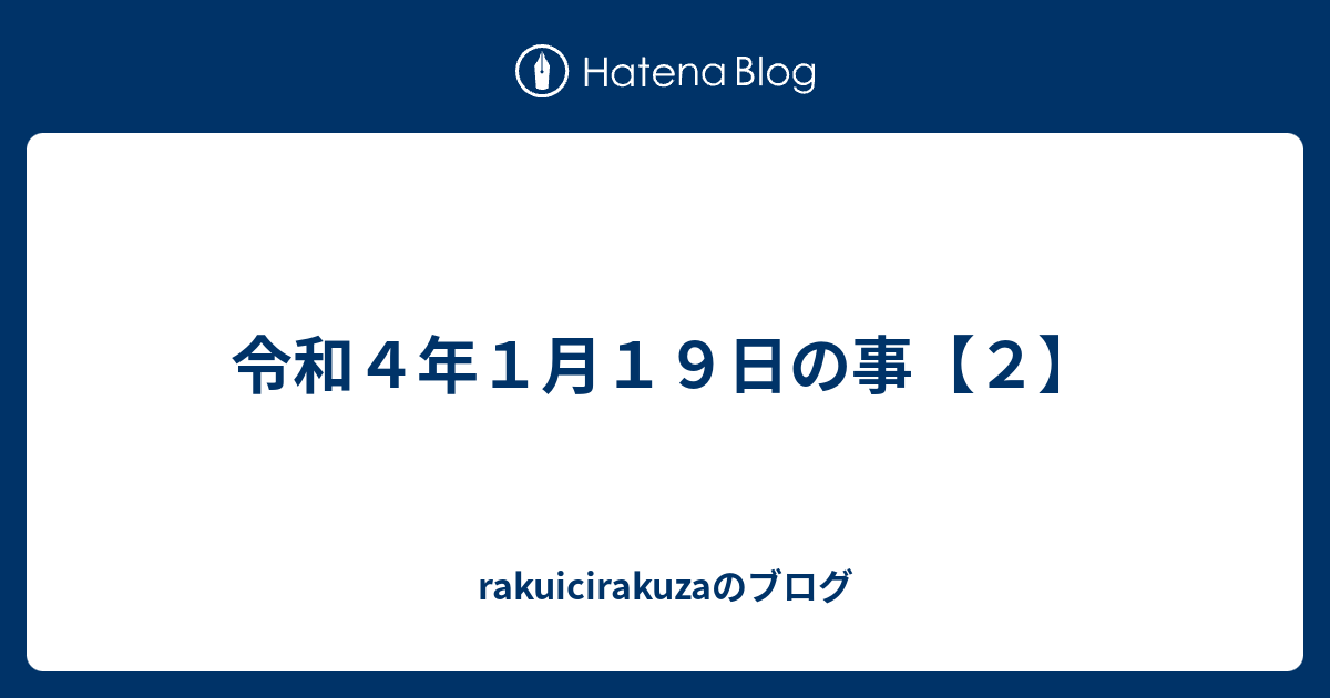 rakuicirakuzaのブログ  令和４年１月１９日の事【２】