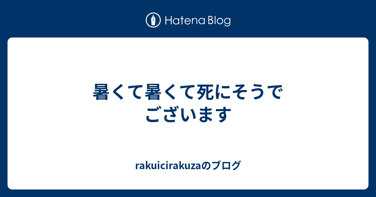 暑くて暑くて死にそうでございます Rakuicirakuzaのブログ