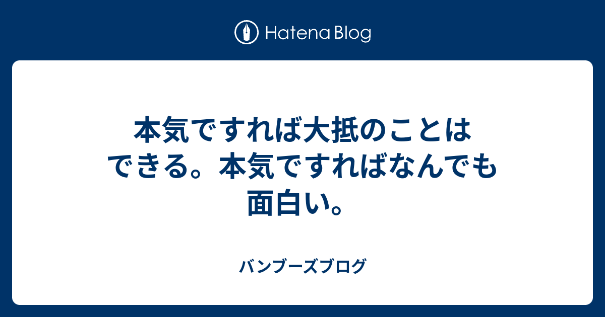 本気ですれば大抵のことはできる。本気ですればなんでも面白い。 - バンブーズブログ
