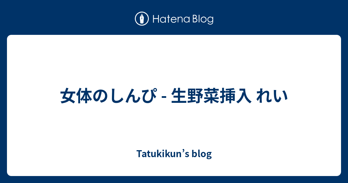 女体のしんぴ 生野菜挿入 れい Tatukikun’s blog