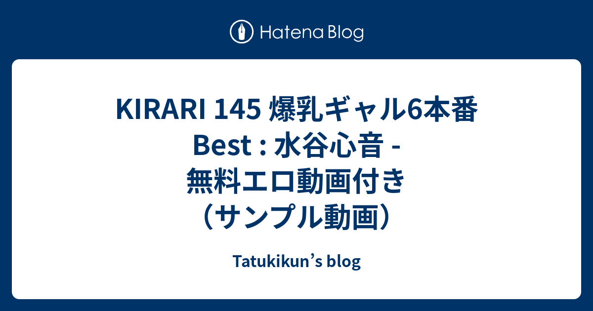 KIRARI 145 爆乳ギャル6本番 Best 水谷心音 無料エロ動画付きサンプル動画 Tatukikuns blog