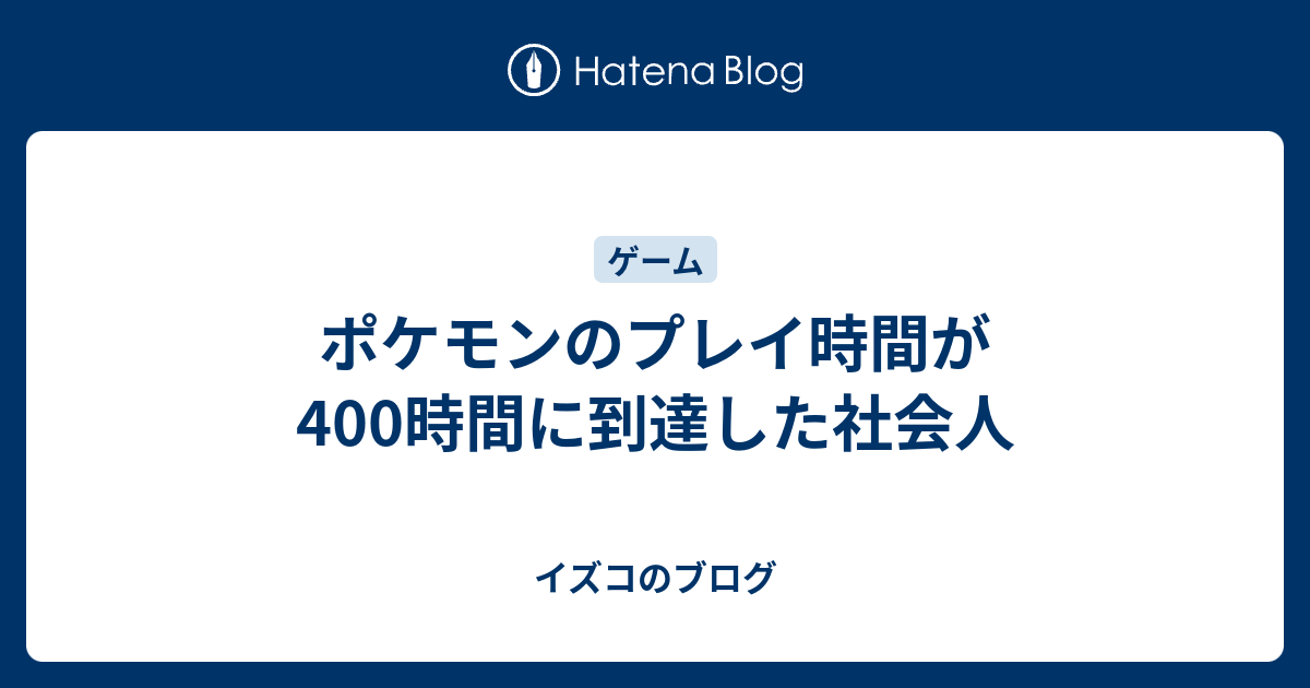 ポケモンのプレイ時間が400時間に到達した社会人 イズコのブログ