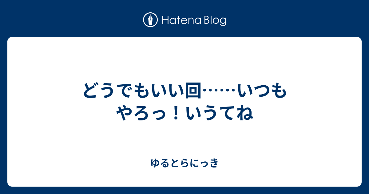 どうでもいい回 いつもやろっ いうてね ゆるとらにっき