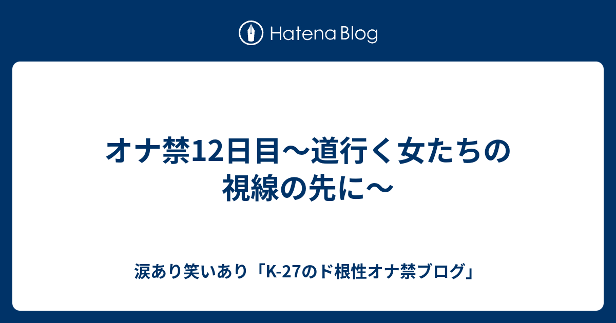 オナ禁12日目～道行く女たちの視線の先に～ 涙あり笑いあり「k 27のド根性オナ禁ブログ」