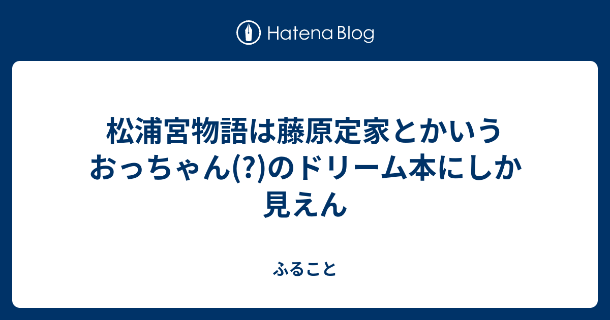 ふること  松浦宮物語は藤原定家とかいうおっちゃん(?)のドリーム本にしか見えん