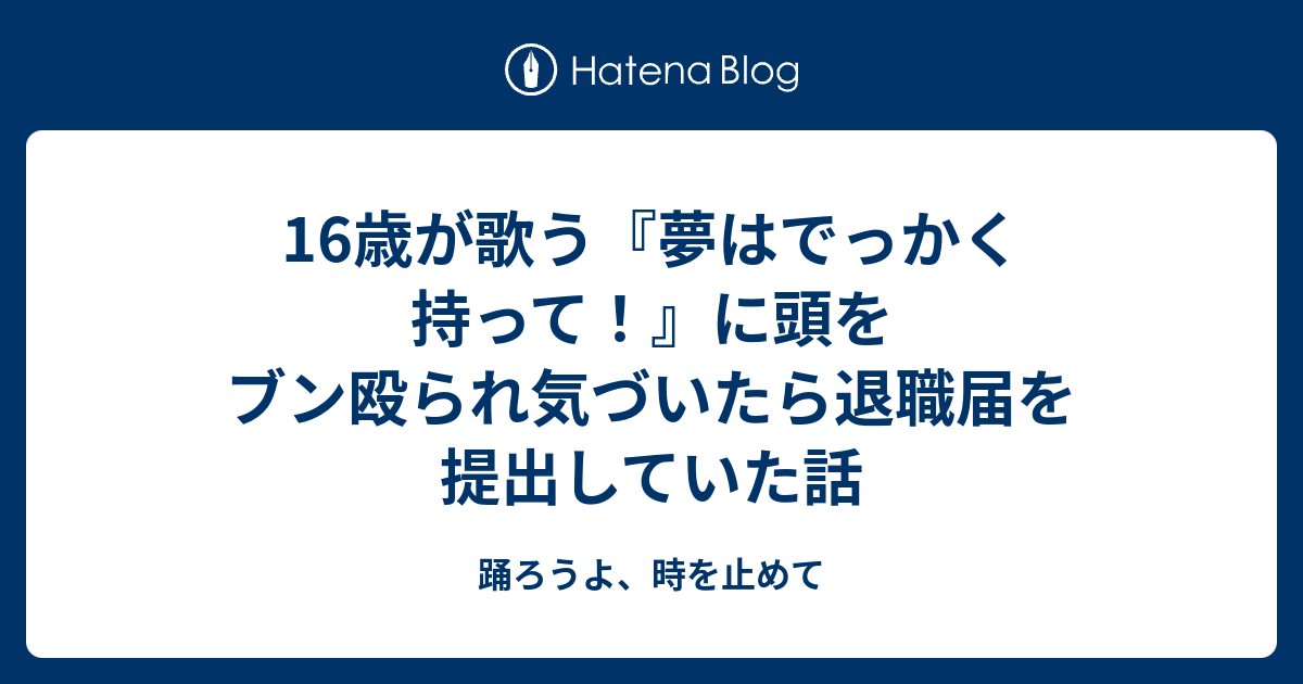 16歳が歌う 夢はでっかく持って に頭をブン殴られ気づいたら退職届を提出していた話 踊ろうよ 時を止めて