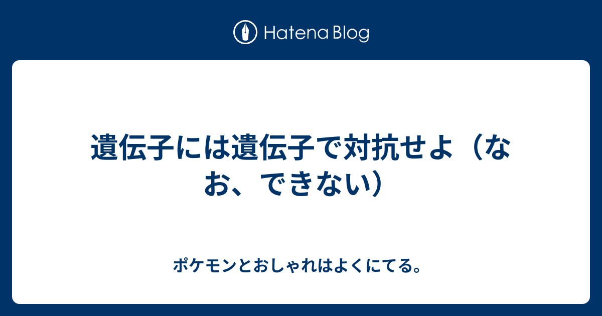 遺伝子には遺伝子で対抗せよ なお できない ポケモンとおしゃれはよくにてる