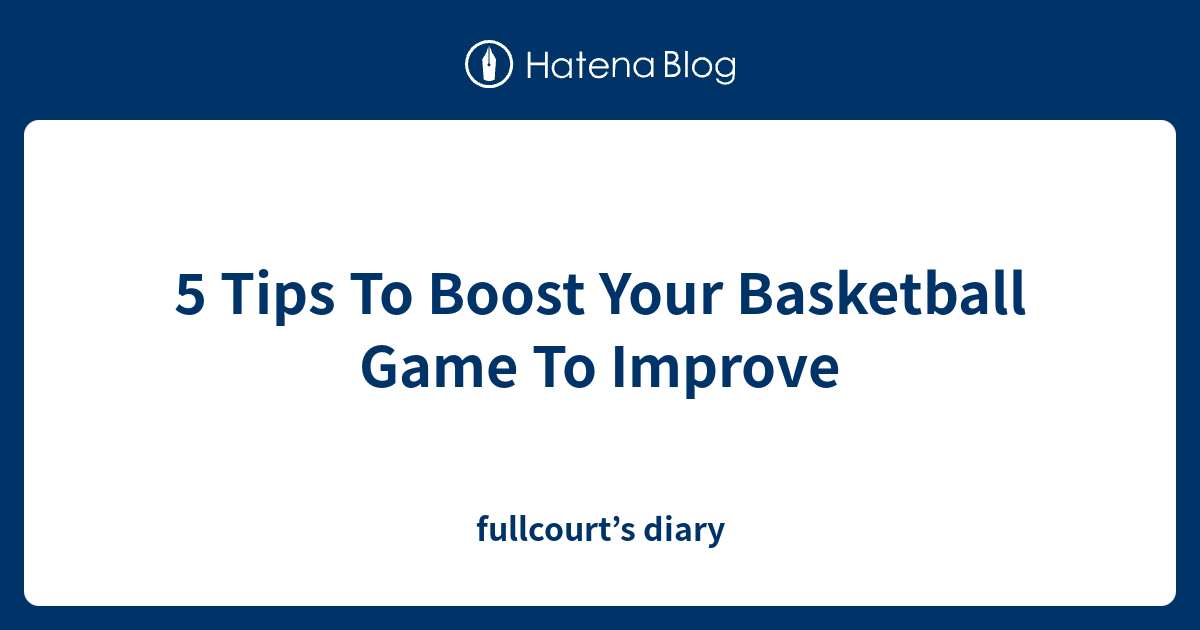 5 Tips To Boost Your Basketball Game To Improve fullcourt’s diary