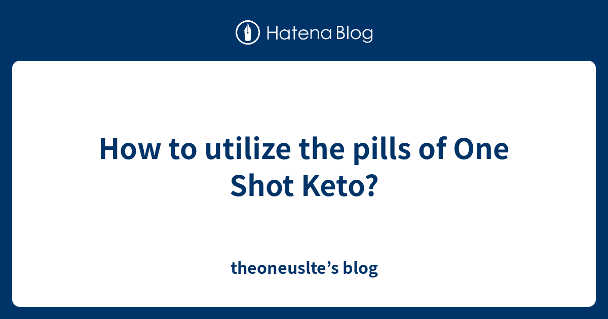 How to utilize the pills of One Shot Keto? - theoneuslte’s blog
