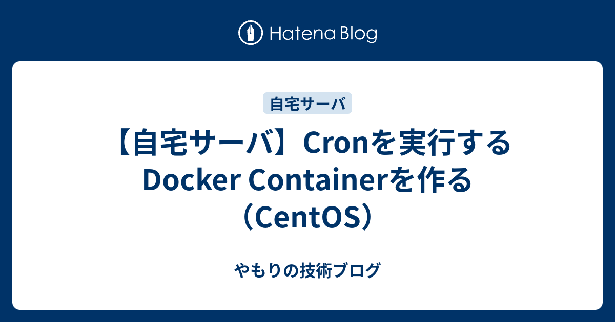 【自宅サーバ】Cronを実行するDocker Containerを作る（CentOS） やもりの技術ブログ
