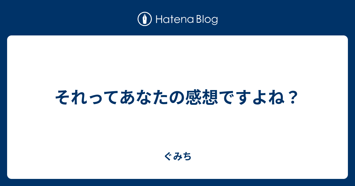 それってあなたの感想ですよね ぐみち