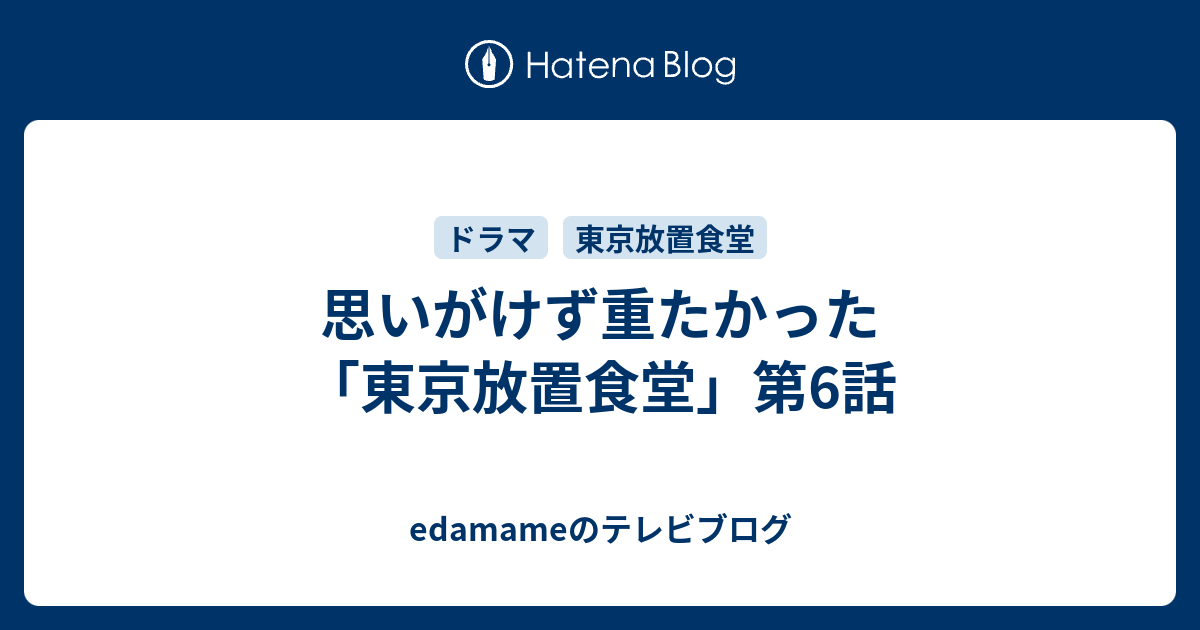 edamameのテレビブログ  思いがけず重たかった「東京放置食堂」第6話