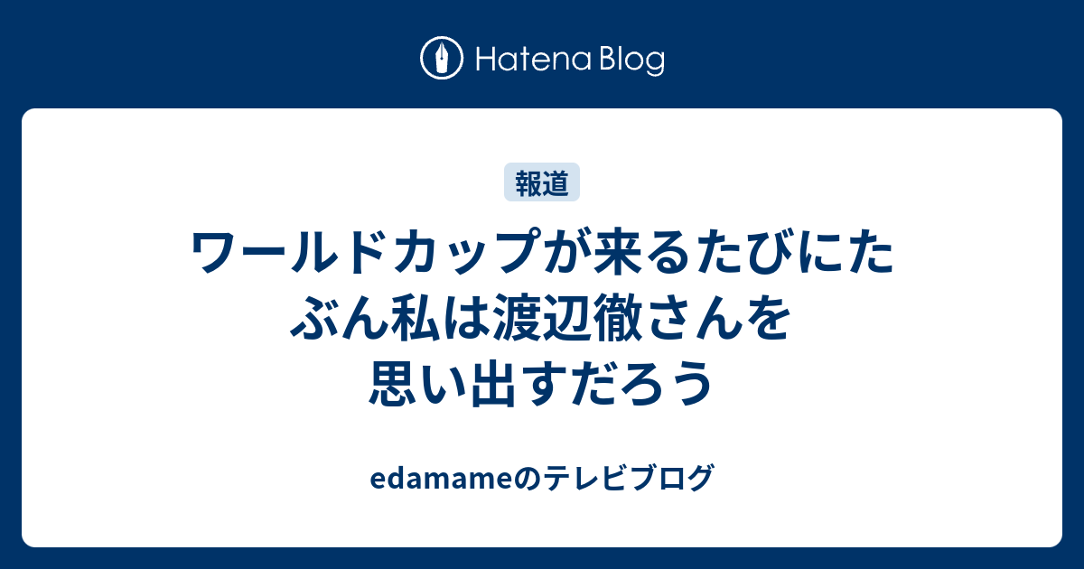 ワールドカップが来るたびにたぶん私は渡辺徹さんを思い出すだろう Edamameのテレビブログ