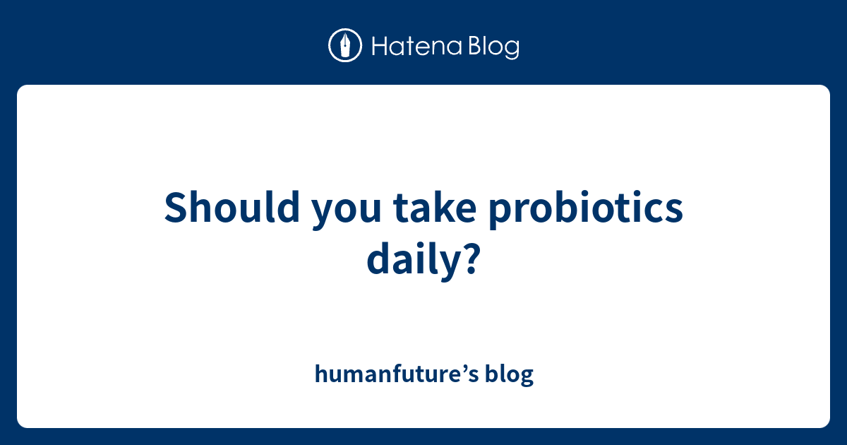 Should you take probiotics daily? humanfuture’s blog