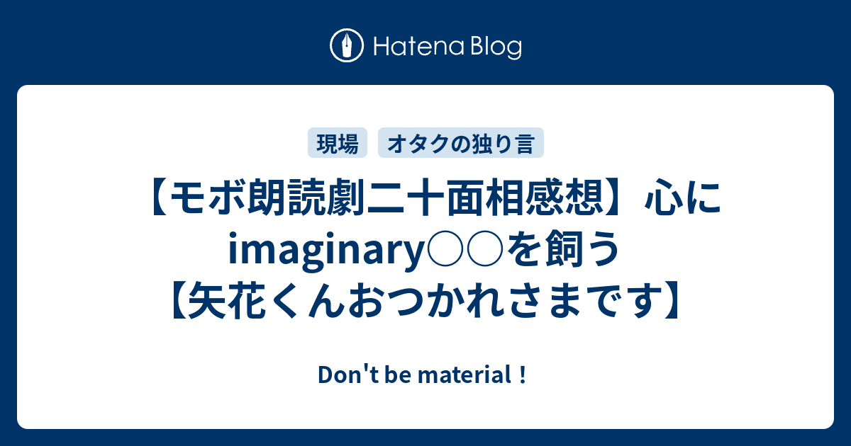 モボ朗読劇二十面相感想】心にimaginary○○を飼う【矢花くんおつかれ