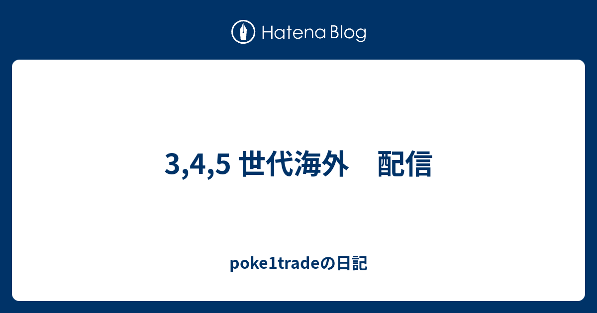 3 4 5 世代海外 配信 Poke1tradeの日記