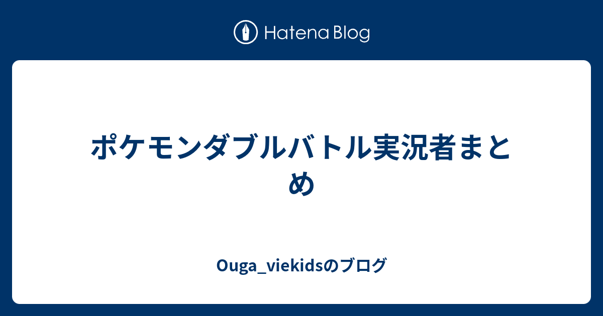 ポケモンダブルバトル実況者まとめ Ouga Viekidsのブログ