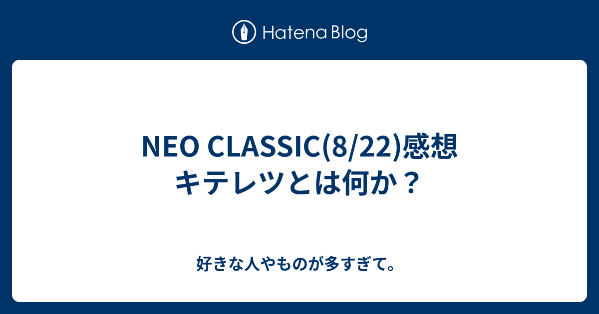 NEO CLASSIC(8/22)感想 キテレツとは何か？ - 好きな人やものが多すぎて。