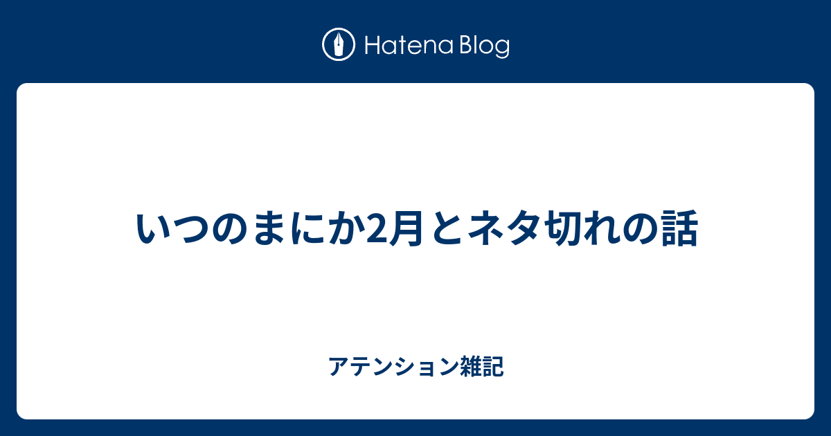 いつのまにか2月とネタ切れの話 アテンション雑記