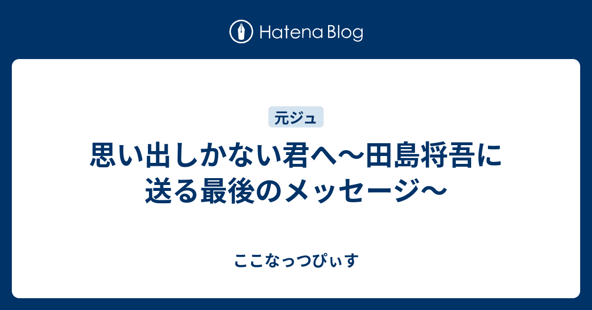 思い出しかない君へ～田島将吾に送る最後のメッセージ～ - ここなっつぴぃす