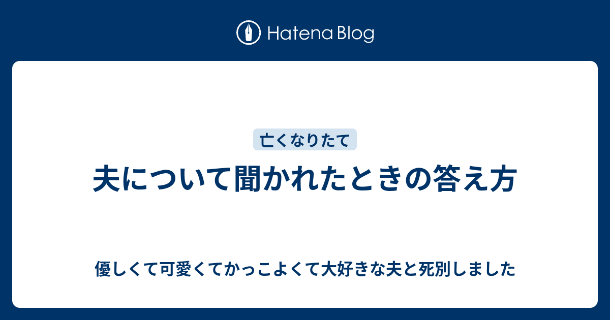 夫について聞かれたときの答え方 優しくて可愛くてかっこよくて大好きな夫と死別しました