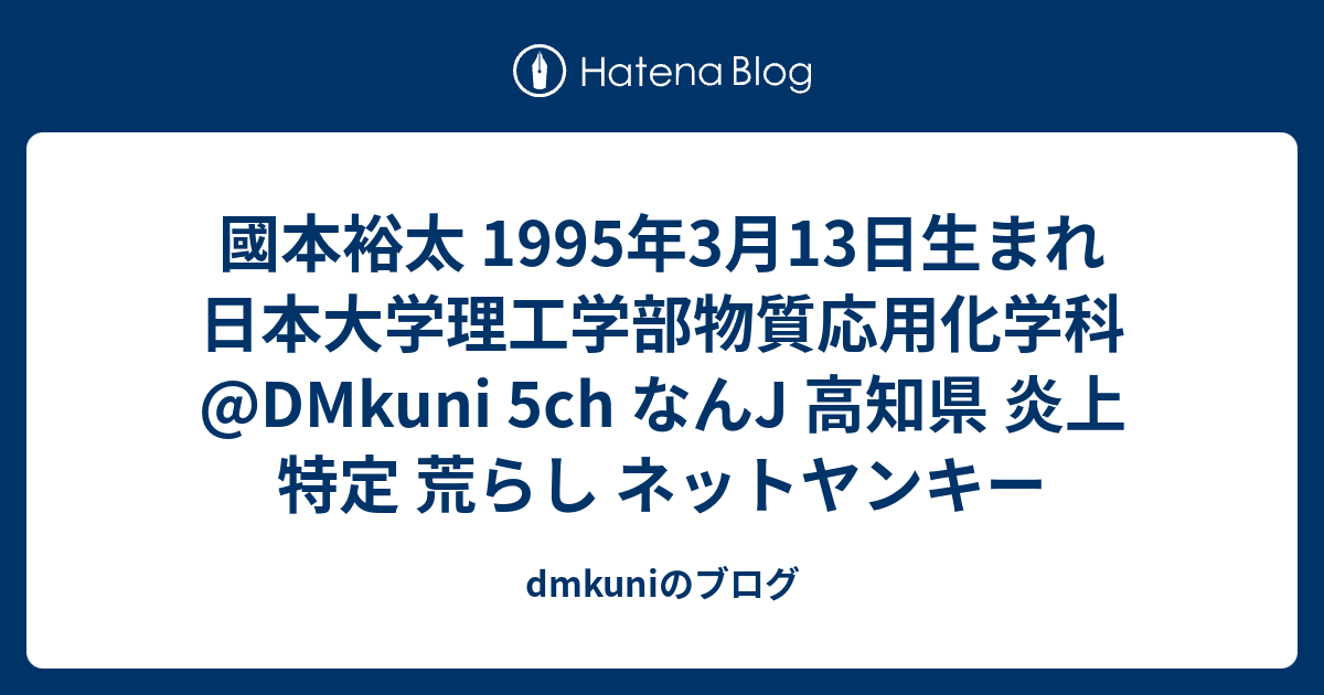 國本裕太 1995年3月13日生まれ 日本大学理工学部物質応用化学科 Dmkuni 5ch なんj 高知県 炎上 特定 荒らし ネットヤンキー Dmkuniのブログ