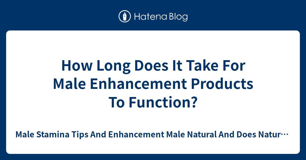 How Long Does It Take For Male Enhancement Products To Function? Male