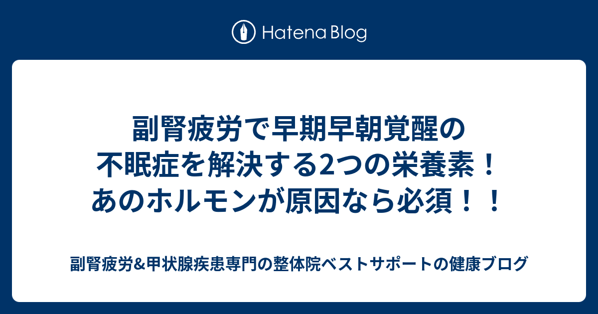 副腎疲労で早期早朝覚醒の不眠症を解決する2つの栄養素！あのホルモンが原因なら必須！！ 副腎疲労and甲状腺疾患専門の整体院ベストサポートの健康ブログ