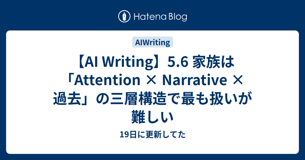 【AI Writing】5.6 家族は「Attention × Narrative × 過去」の三層構造で最も扱いが難しい - 19日に更新してた