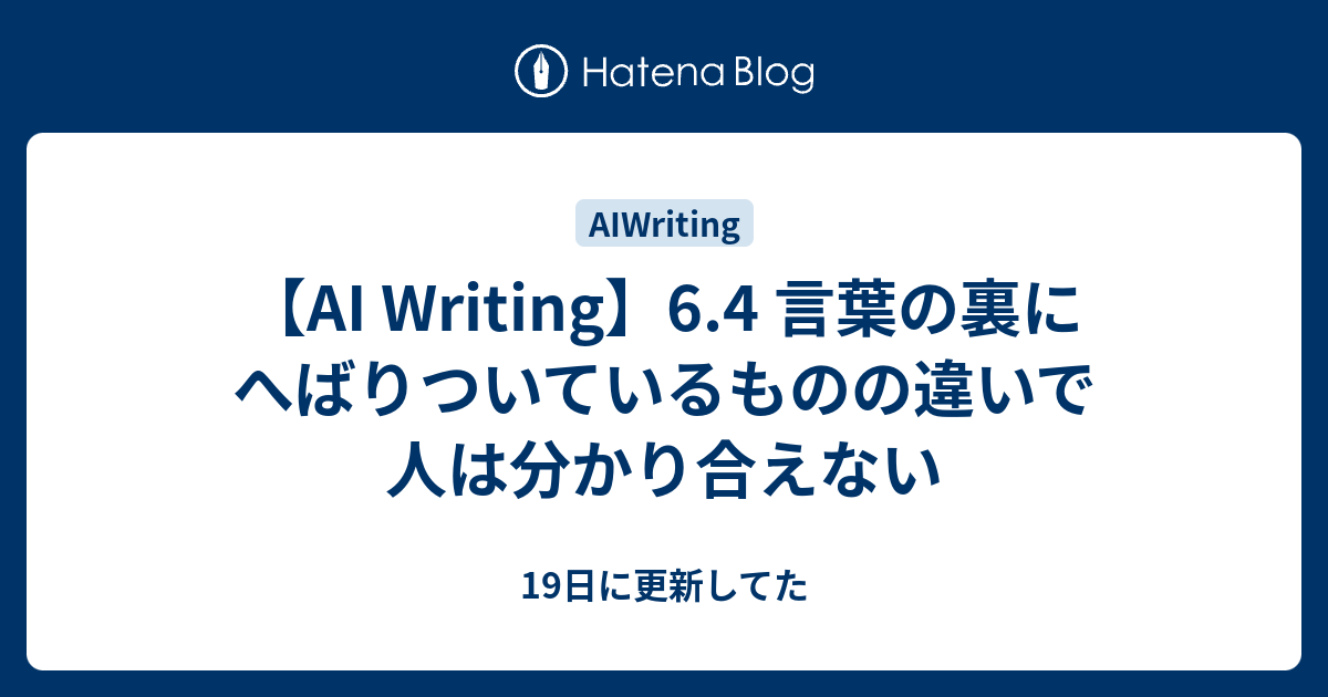 【AI Writing】6.4 言葉の裏にへばりついているものの違いで人は分かり合えない - 19日に更新してた