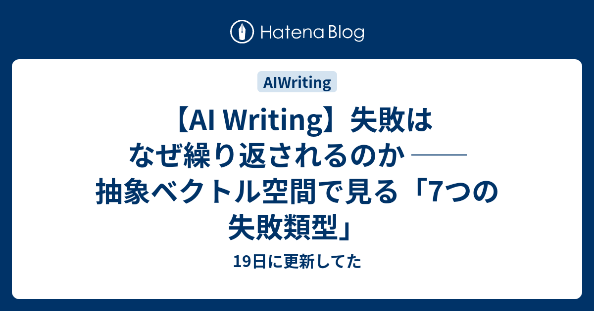 【AI Writing】失敗はなぜ繰り返されるのか ── 抽象ベクトル空間で見る「7つの失敗類型」 - 19日に更新してた