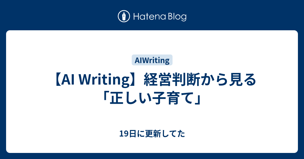 【AI Writing】経営判断から見る「正しい子育て」 - 19日に更新してた