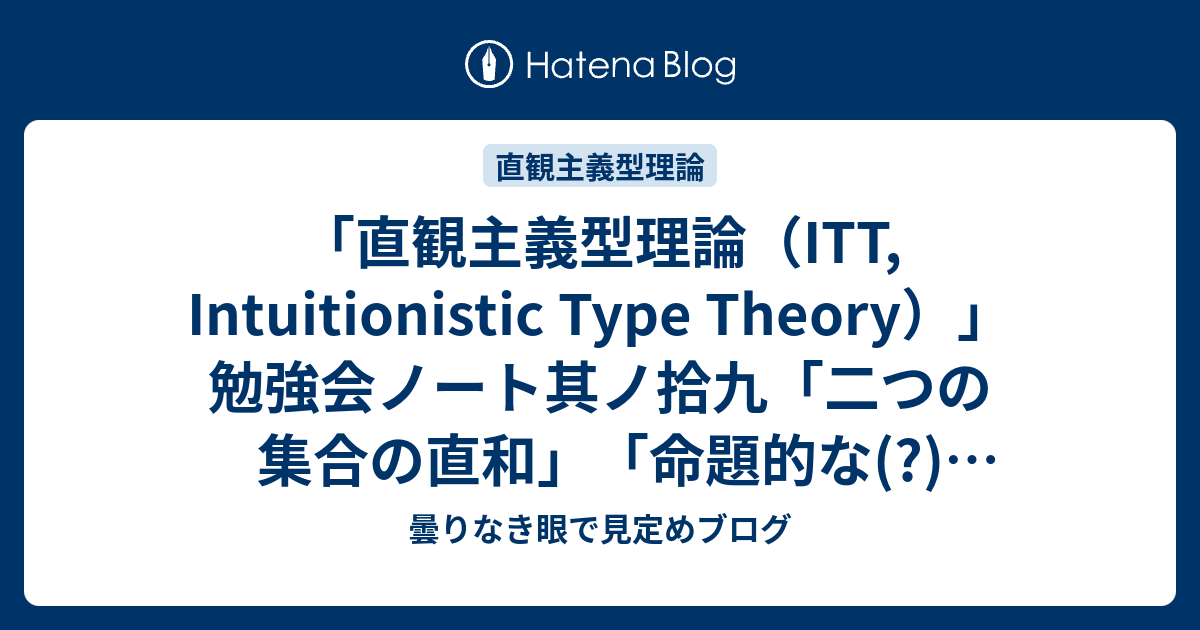 曇りなき眼で見定めブログ  「直観主義型理論（ITT, Intuitionistic Type Theory）」勉強会ノート其ノ拾九「二つの集合の直和」「命題的な(?)等しさ」（予習編）