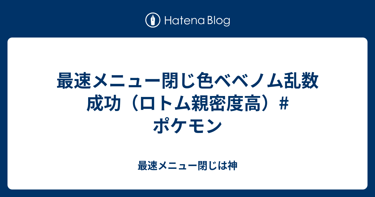 最速メニュー閉じ色ベベノム乱数成功 ロトム親密度高 ポケモン 最速メニュー閉じは神