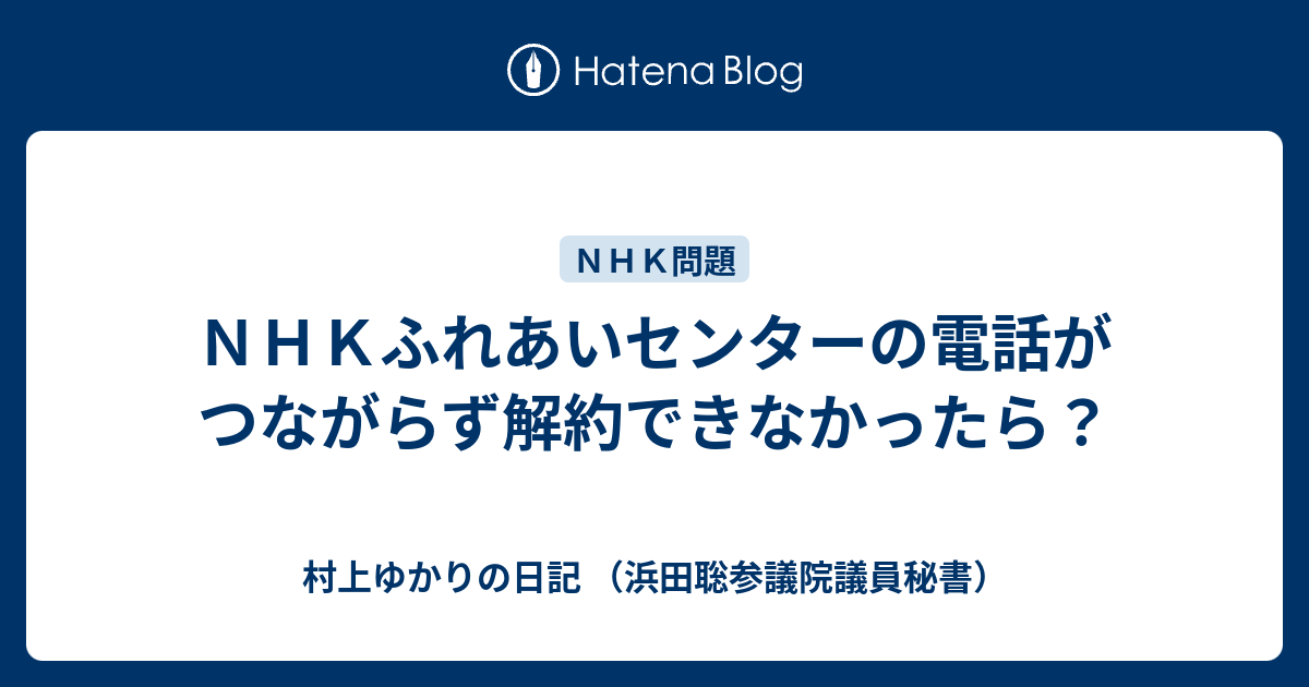 NHKふれあいセンターの電話がつながらず解約できなかったら？ - 村上ゆかりの日記 （浜田聡参議院議員秘書）