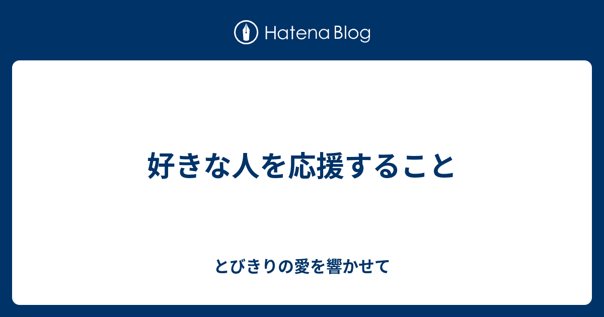 好きな人を応援すること とびきりの愛を響かせて