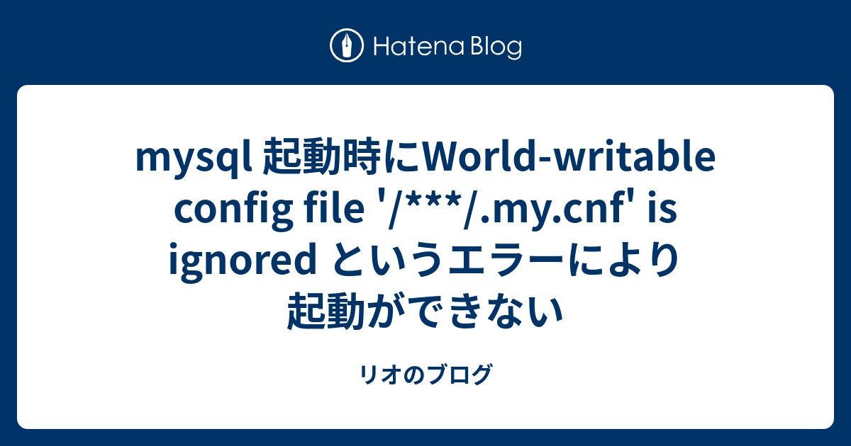 Mysql 起動時にworld Writable Config File My Cnf Is Ignored というエラーにより起動ができない リオのブログ
