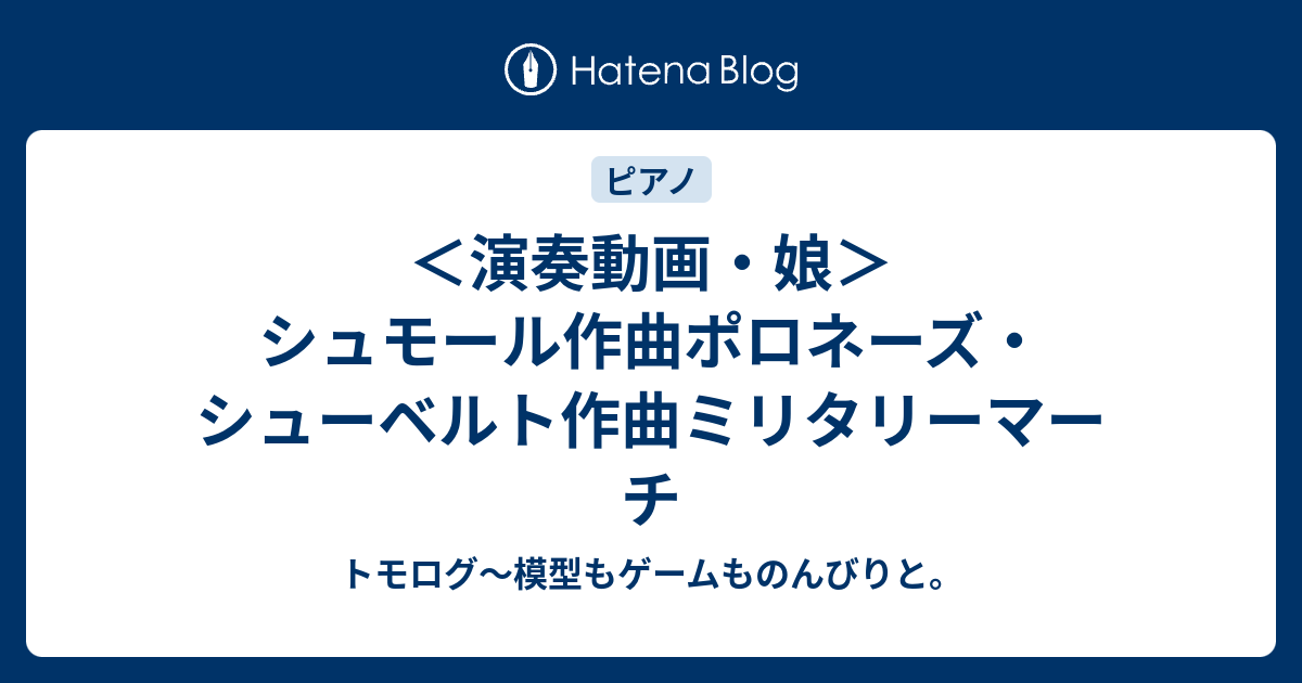 演奏動画 娘 シュモール作曲ポロネーズ シューベルト作曲ミリタリーマーチ トモログ 模型もゲームものんびりと